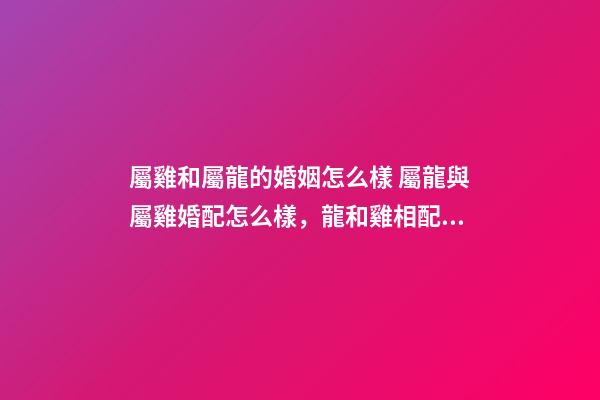 屬雞和屬龍的婚姻怎么樣 屬龍與屬雞婚配怎么樣，龍和雞相配婚姻如何-第1張-觀點-玄機派